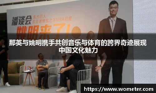那英与姚明携手共创音乐与体育的跨界奇迹展现中国文化魅力