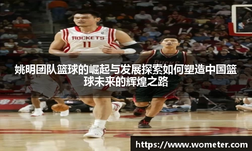 姚明团队篮球的崛起与发展探索如何塑造中国篮球未来的辉煌之路