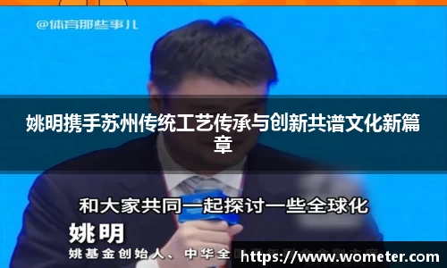 姚明携手苏州传统工艺传承与创新共谱文化新篇章