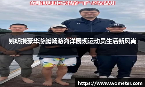 姚明携豪华游艇畅游海洋展现运动员生活新风尚