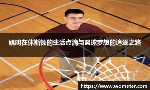 姚明在休斯顿的生活点滴与篮球梦想的追逐之路