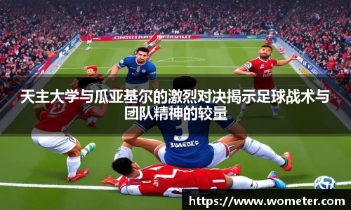 天主大学与瓜亚基尔的激烈对决揭示足球战术与团队精神的较量