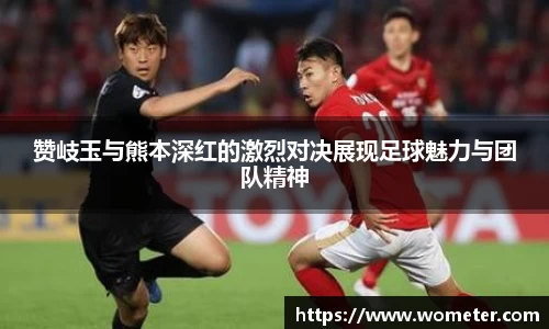 赞岐玉与熊本深红的激烈对决展现足球魅力与团队精神
